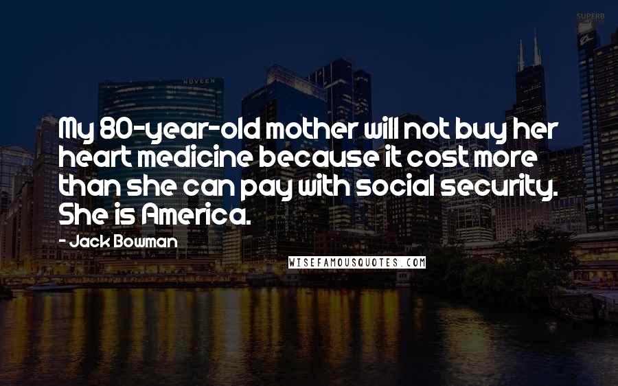 Jack Bowman Quotes: My 80-year-old mother will not buy her heart medicine because it cost more than she can pay with social security. She is America.