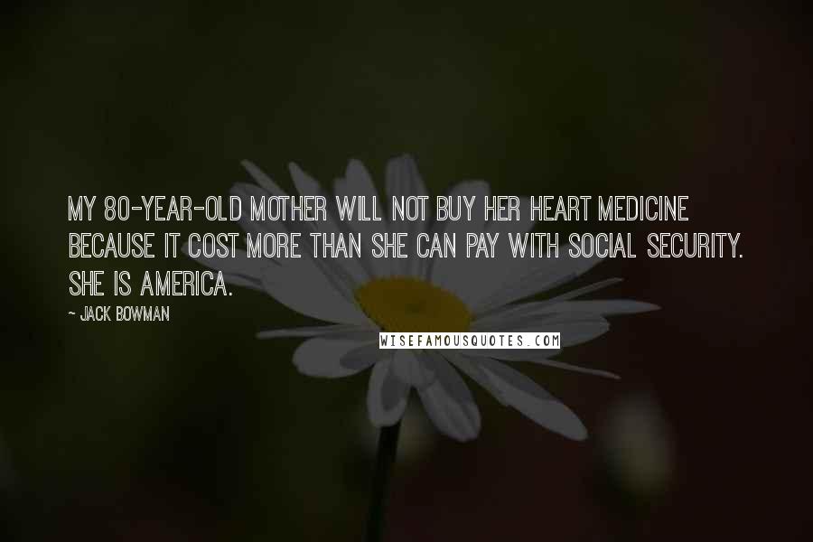 Jack Bowman Quotes: My 80-year-old mother will not buy her heart medicine because it cost more than she can pay with social security. She is America.