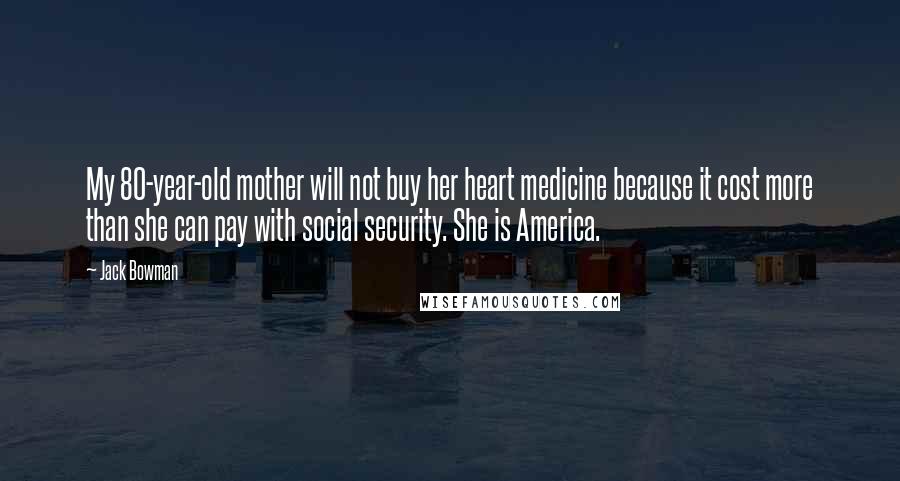 Jack Bowman Quotes: My 80-year-old mother will not buy her heart medicine because it cost more than she can pay with social security. She is America.