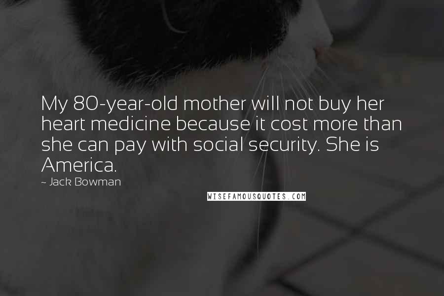Jack Bowman Quotes: My 80-year-old mother will not buy her heart medicine because it cost more than she can pay with social security. She is America.