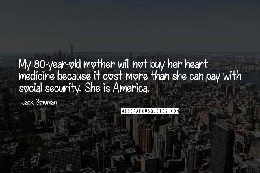 Jack Bowman Quotes: My 80-year-old mother will not buy her heart medicine because it cost more than she can pay with social security. She is America.