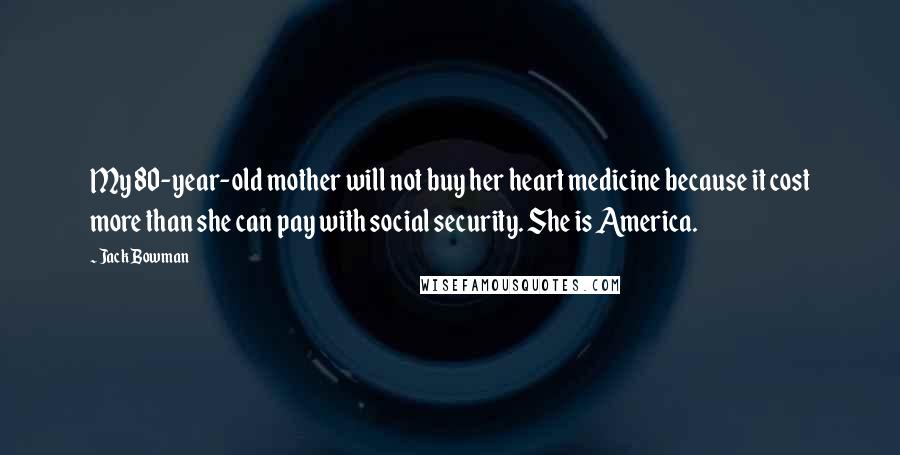 Jack Bowman Quotes: My 80-year-old mother will not buy her heart medicine because it cost more than she can pay with social security. She is America.