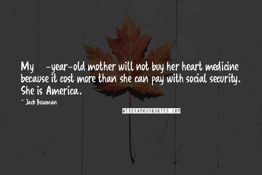 Jack Bowman Quotes: My 80-year-old mother will not buy her heart medicine because it cost more than she can pay with social security. She is America.