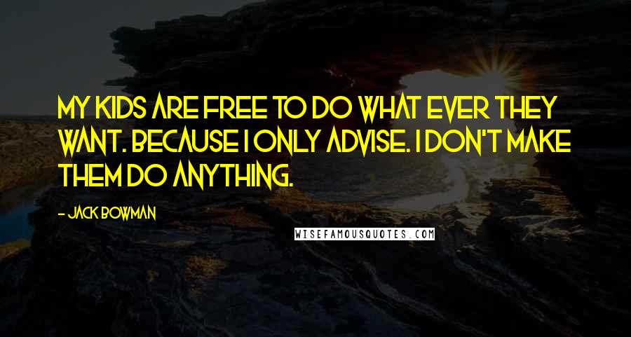 Jack Bowman Quotes: My kids are free to do what ever they want. Because I only advise. I don't make them do anything.