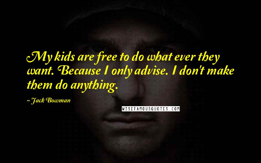 Jack Bowman Quotes: My kids are free to do what ever they want. Because I only advise. I don't make them do anything.
