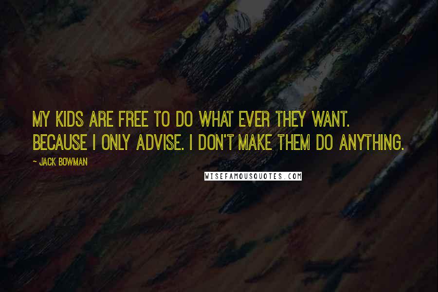 Jack Bowman Quotes: My kids are free to do what ever they want. Because I only advise. I don't make them do anything.
