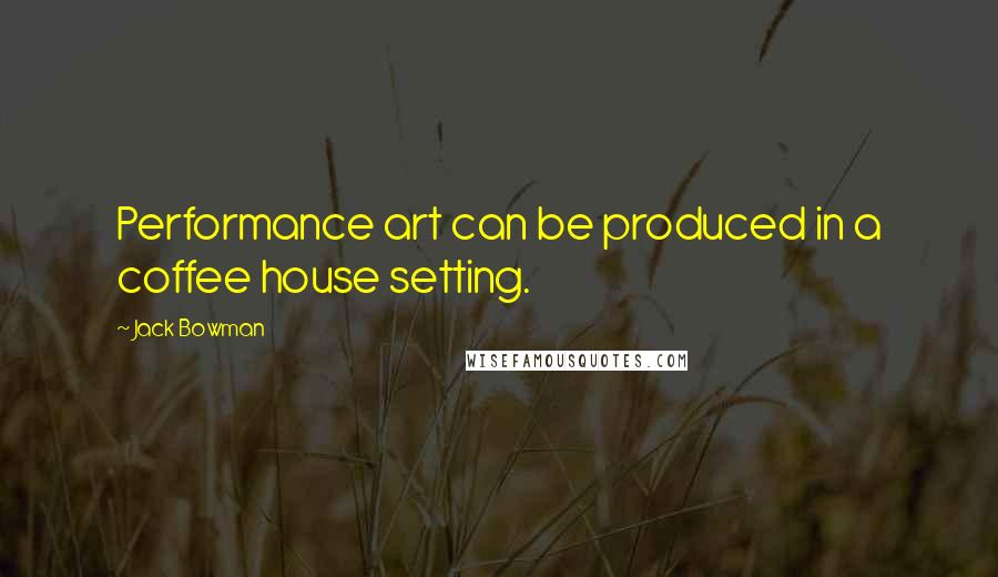 Jack Bowman Quotes: Performance art can be produced in a coffee house setting.