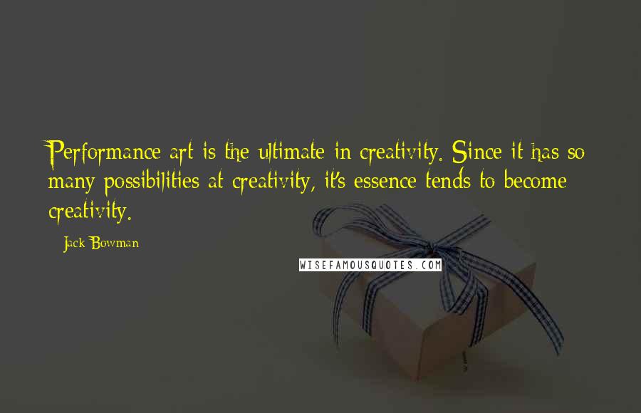 Jack Bowman Quotes: Performance art is the ultimate in creativity. Since it has so many possibilities at creativity, it's essence tends to become creativity.