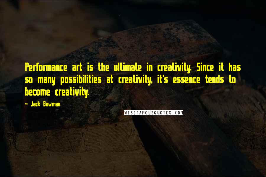 Jack Bowman Quotes: Performance art is the ultimate in creativity. Since it has so many possibilities at creativity, it's essence tends to become creativity.