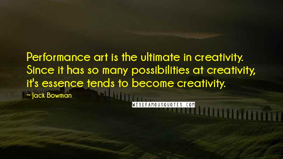 Jack Bowman Quotes: Performance art is the ultimate in creativity. Since it has so many possibilities at creativity, it's essence tends to become creativity.