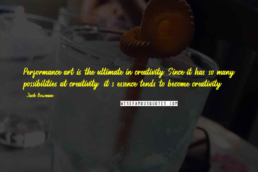 Jack Bowman Quotes: Performance art is the ultimate in creativity. Since it has so many possibilities at creativity, it's essence tends to become creativity.