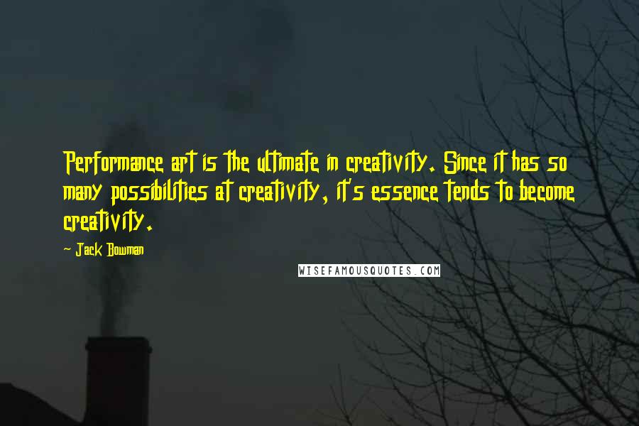 Jack Bowman Quotes: Performance art is the ultimate in creativity. Since it has so many possibilities at creativity, it's essence tends to become creativity.