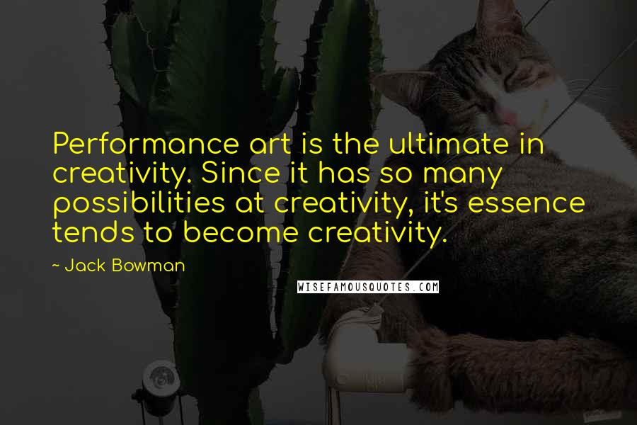 Jack Bowman Quotes: Performance art is the ultimate in creativity. Since it has so many possibilities at creativity, it's essence tends to become creativity.