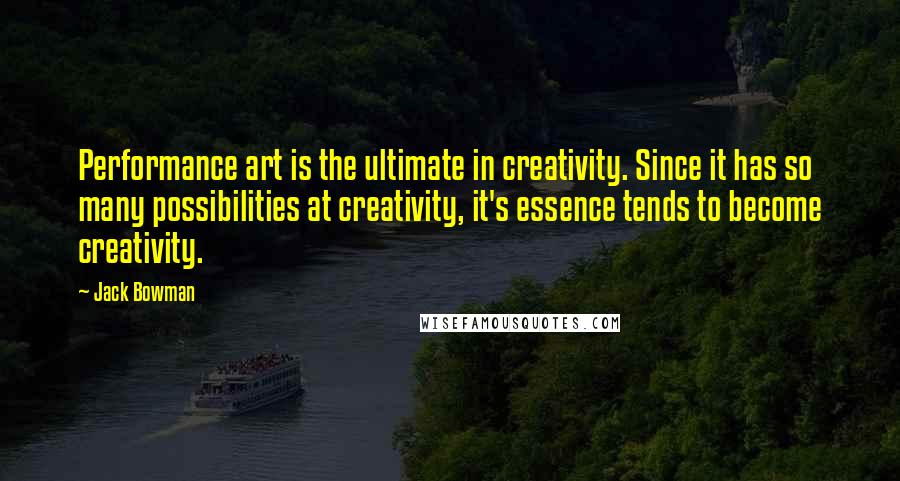 Jack Bowman Quotes: Performance art is the ultimate in creativity. Since it has so many possibilities at creativity, it's essence tends to become creativity.