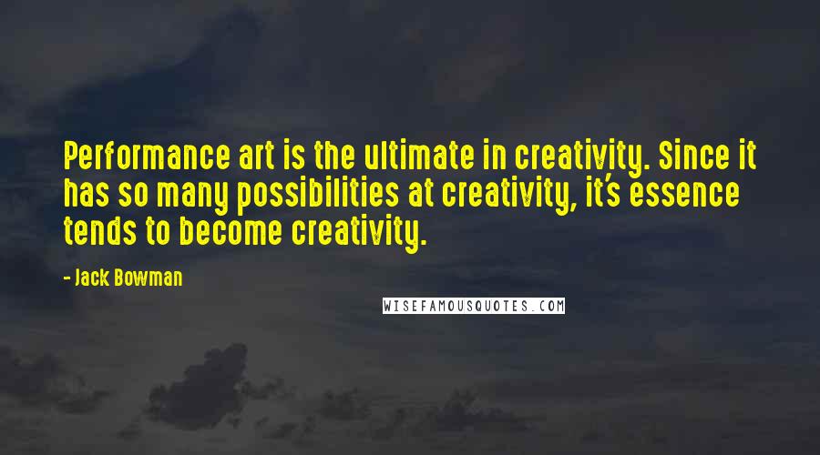 Jack Bowman Quotes: Performance art is the ultimate in creativity. Since it has so many possibilities at creativity, it's essence tends to become creativity.