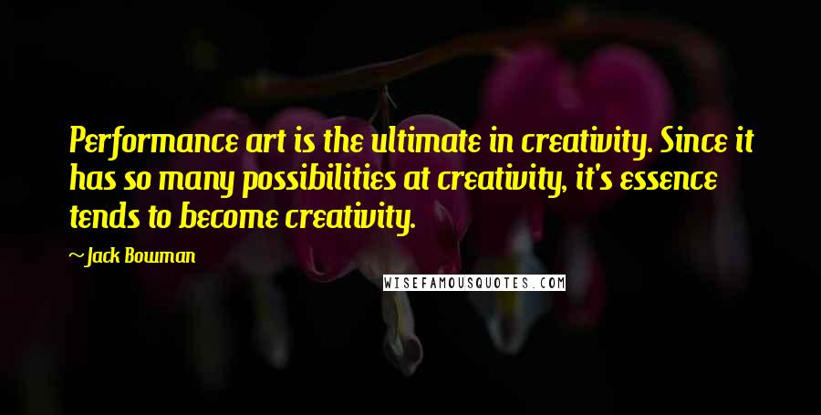 Jack Bowman Quotes: Performance art is the ultimate in creativity. Since it has so many possibilities at creativity, it's essence tends to become creativity.