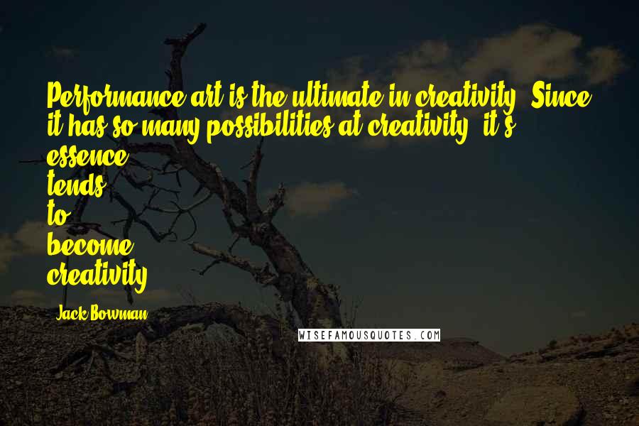 Jack Bowman Quotes: Performance art is the ultimate in creativity. Since it has so many possibilities at creativity, it's essence tends to become creativity.