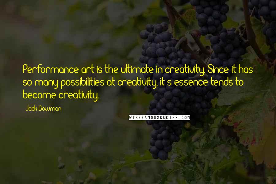 Jack Bowman Quotes: Performance art is the ultimate in creativity. Since it has so many possibilities at creativity, it's essence tends to become creativity.