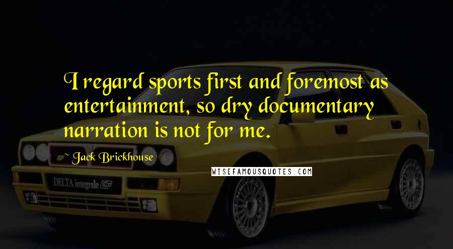 Jack Brickhouse Quotes: I regard sports first and foremost as entertainment, so dry documentary narration is not for me.