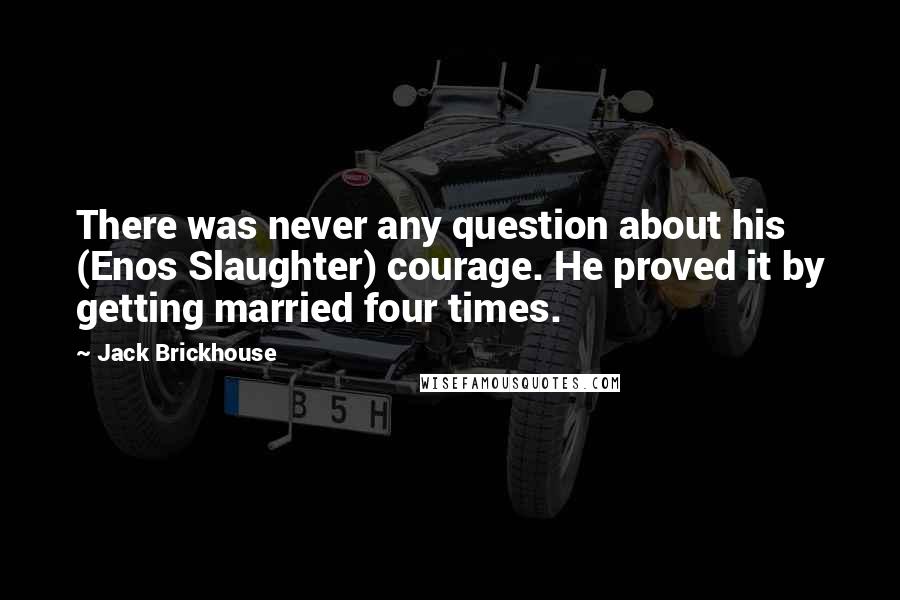 Jack Brickhouse Quotes: There was never any question about his (Enos Slaughter) courage. He proved it by getting married four times.