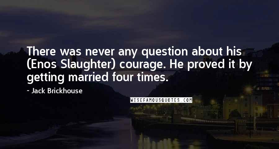 Jack Brickhouse Quotes: There was never any question about his (Enos Slaughter) courage. He proved it by getting married four times.