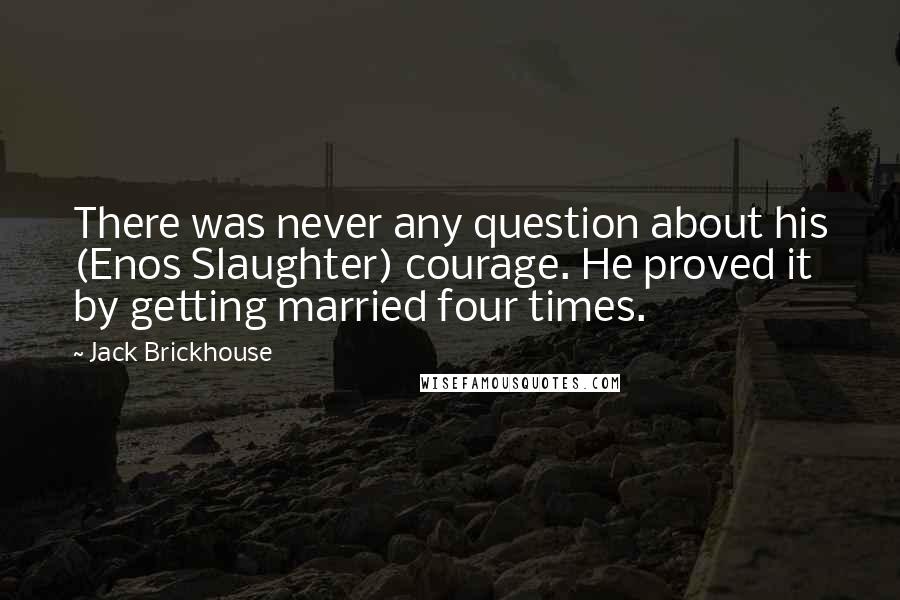 Jack Brickhouse Quotes: There was never any question about his (Enos Slaughter) courage. He proved it by getting married four times.