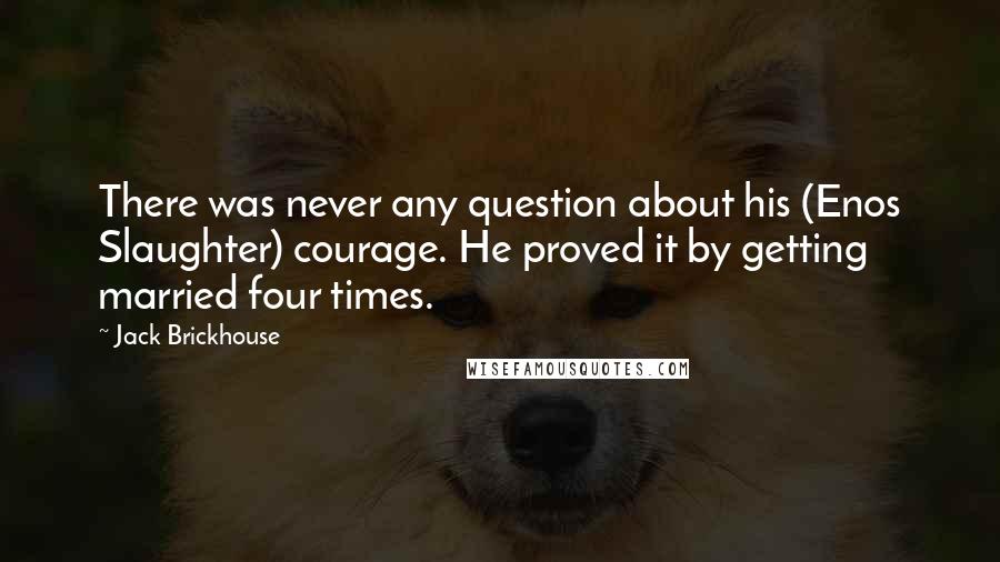 Jack Brickhouse Quotes: There was never any question about his (Enos Slaughter) courage. He proved it by getting married four times.