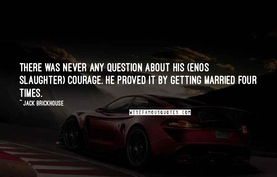 Jack Brickhouse Quotes: There was never any question about his (Enos Slaughter) courage. He proved it by getting married four times.