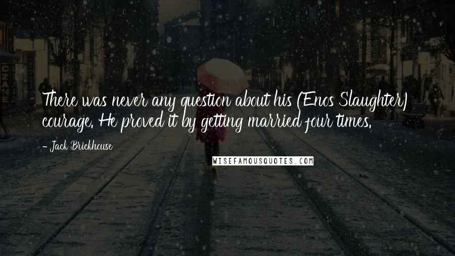 Jack Brickhouse Quotes: There was never any question about his (Enos Slaughter) courage. He proved it by getting married four times.