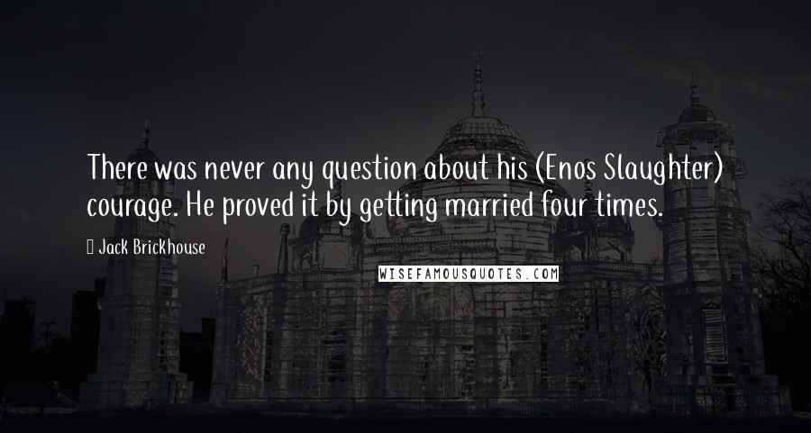 Jack Brickhouse Quotes: There was never any question about his (Enos Slaughter) courage. He proved it by getting married four times.