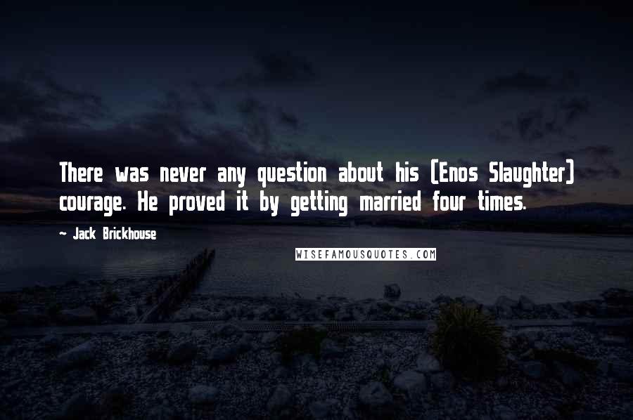 Jack Brickhouse Quotes: There was never any question about his (Enos Slaughter) courage. He proved it by getting married four times.