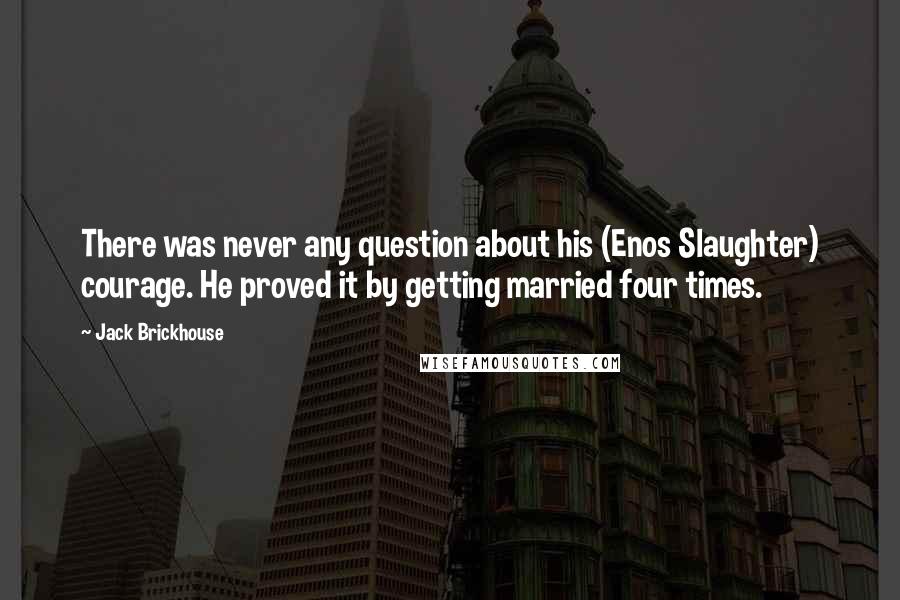 Jack Brickhouse Quotes: There was never any question about his (Enos Slaughter) courage. He proved it by getting married four times.