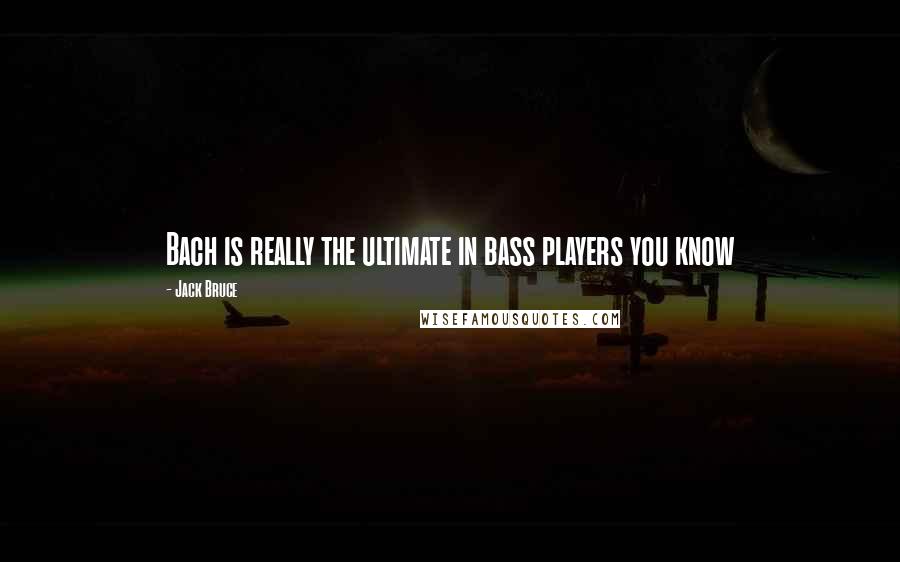 Jack Bruce Quotes: Bach is really the ultimate in bass players you know
