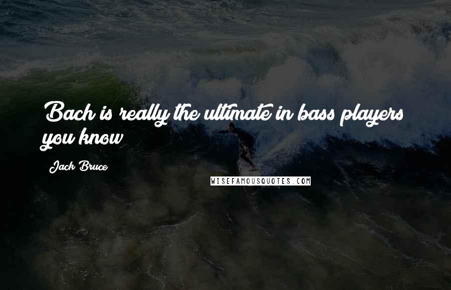 Jack Bruce Quotes: Bach is really the ultimate in bass players you know