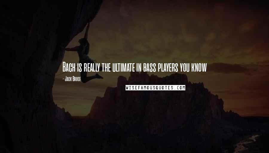 Jack Bruce Quotes: Bach is really the ultimate in bass players you know