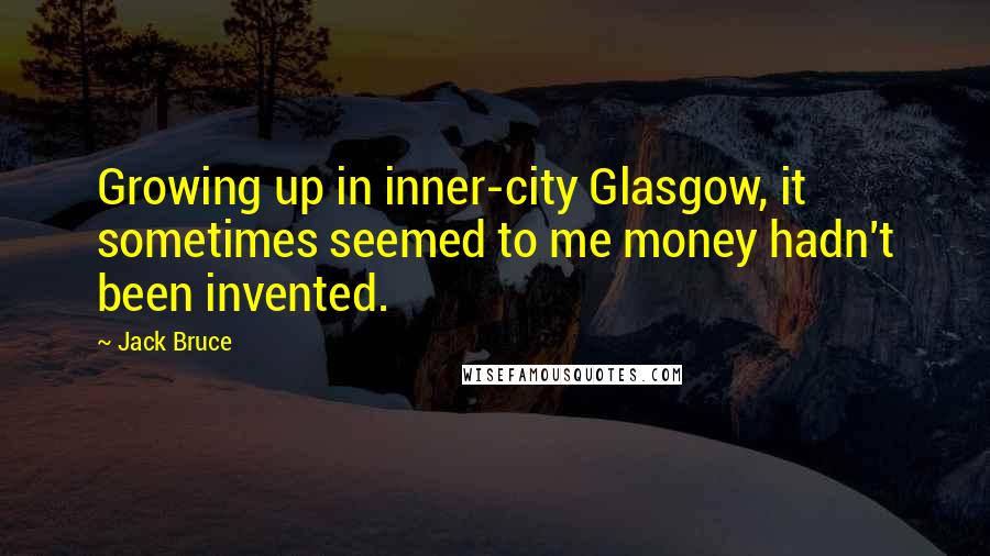 Jack Bruce Quotes: Growing up in inner-city Glasgow, it sometimes seemed to me money hadn't been invented.