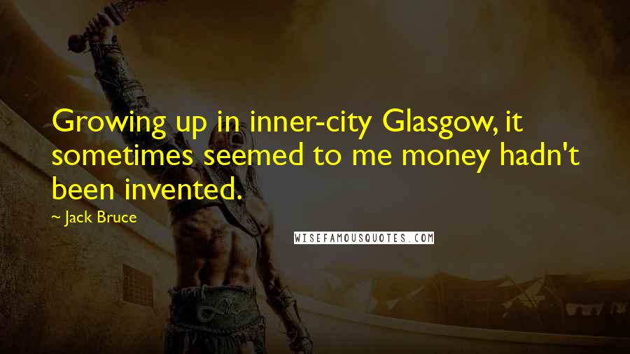 Jack Bruce Quotes: Growing up in inner-city Glasgow, it sometimes seemed to me money hadn't been invented.