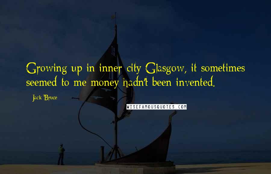 Jack Bruce Quotes: Growing up in inner-city Glasgow, it sometimes seemed to me money hadn't been invented.