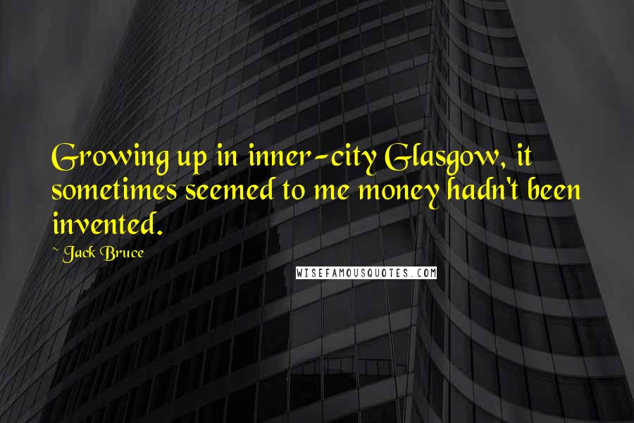 Jack Bruce Quotes: Growing up in inner-city Glasgow, it sometimes seemed to me money hadn't been invented.