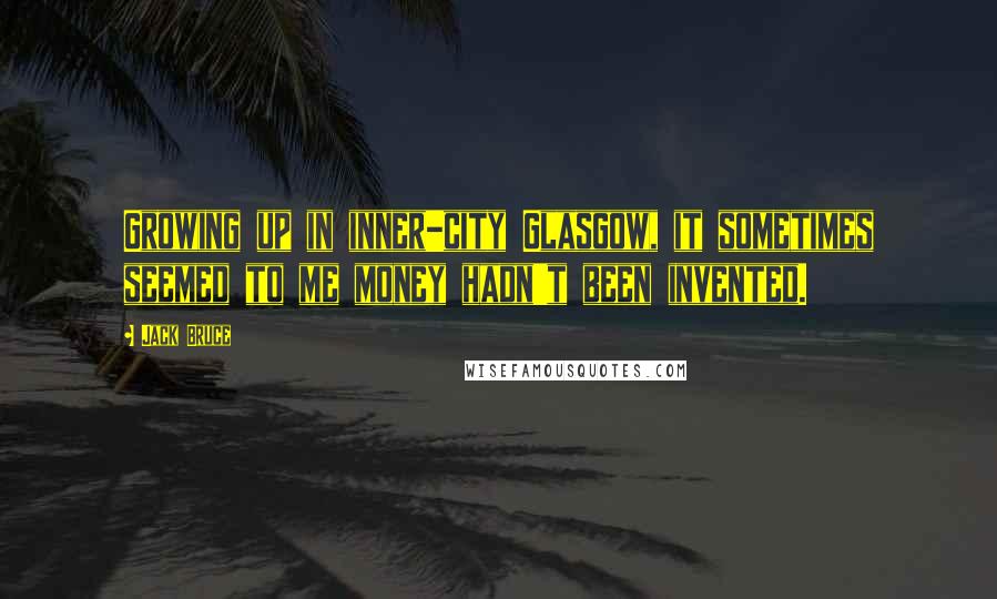 Jack Bruce Quotes: Growing up in inner-city Glasgow, it sometimes seemed to me money hadn't been invented.