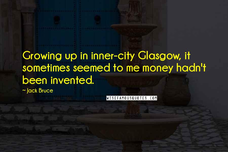 Jack Bruce Quotes: Growing up in inner-city Glasgow, it sometimes seemed to me money hadn't been invented.