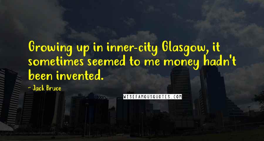 Jack Bruce Quotes: Growing up in inner-city Glasgow, it sometimes seemed to me money hadn't been invented.