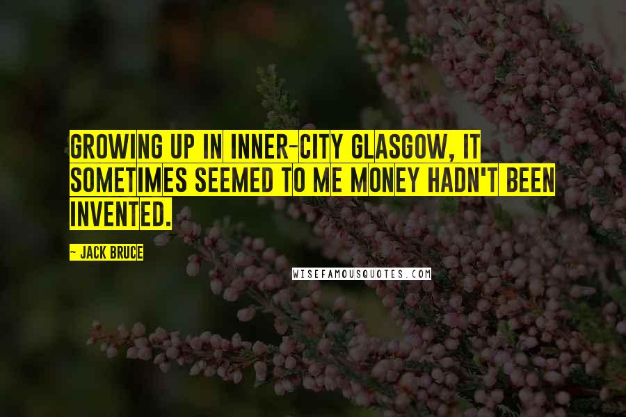 Jack Bruce Quotes: Growing up in inner-city Glasgow, it sometimes seemed to me money hadn't been invented.