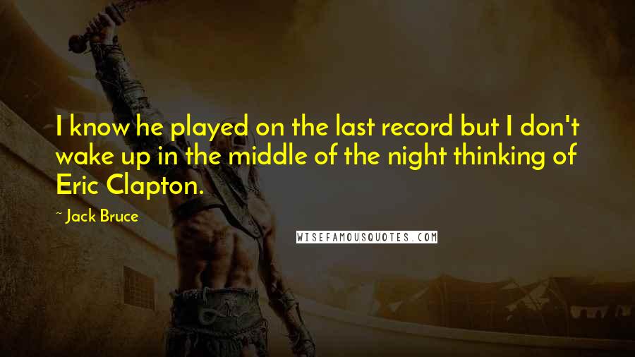 Jack Bruce Quotes: I know he played on the last record but I don't wake up in the middle of the night thinking of Eric Clapton.