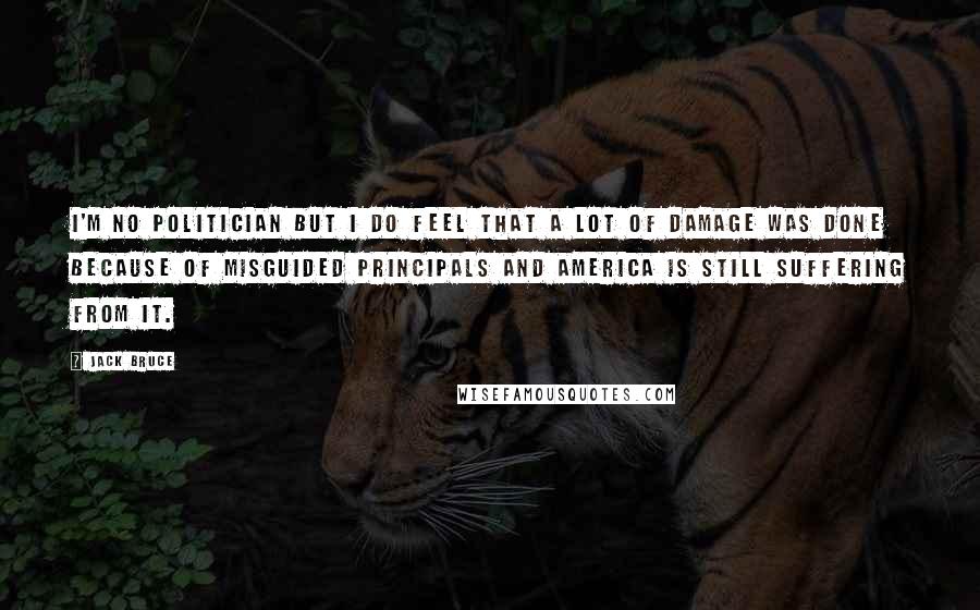 Jack Bruce Quotes: I'm no politician but I do feel that a lot of damage was done because of misguided principals and America is still suffering from it.