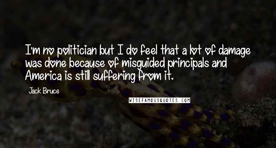 Jack Bruce Quotes: I'm no politician but I do feel that a lot of damage was done because of misguided principals and America is still suffering from it.