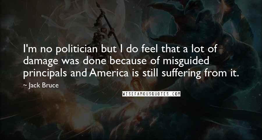 Jack Bruce Quotes: I'm no politician but I do feel that a lot of damage was done because of misguided principals and America is still suffering from it.