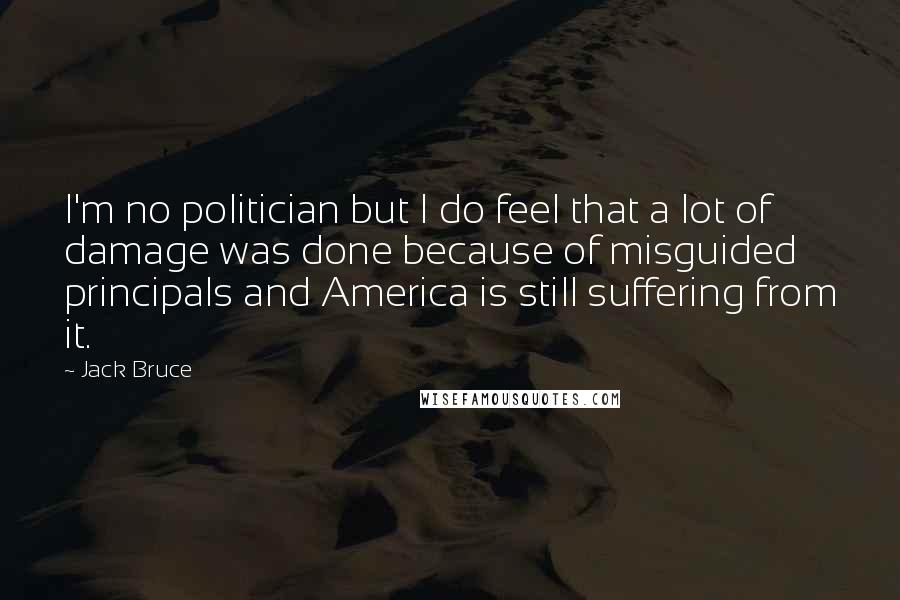 Jack Bruce Quotes: I'm no politician but I do feel that a lot of damage was done because of misguided principals and America is still suffering from it.