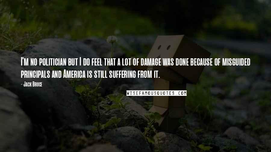 Jack Bruce Quotes: I'm no politician but I do feel that a lot of damage was done because of misguided principals and America is still suffering from it.