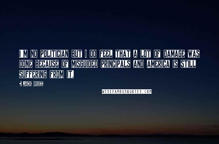 Jack Bruce Quotes: I'm no politician but I do feel that a lot of damage was done because of misguided principals and America is still suffering from it.